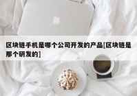 区块链手机是哪个公司开发的产品[区块链是那个研发的]