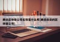 腾讯区块链公司名称是什么呢[腾讯投资的区块链公司]