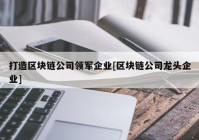 打造区块链公司领军企业[区块链公司龙头企业]