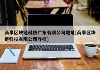 商事区块链科技广东有限公司地址[商事区块链科技有限公司咋样]