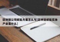 区块链公司赋能方案怎么写[区块链赋能实体产业是什么]