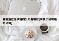 目前通过区块链的公司有哪些[有关于区块链的公司]