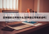 区块链的公司有什么[区块链公司有前途吗]