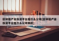 区块链产业投资平台是什么公司[区块链产业投资平台是什么公司做的]