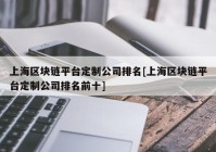 上海区块链平台定制公司排名[上海区块链平台定制公司排名前十]