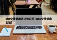 ght全球健康区块链公司[ymc全球健康公链]