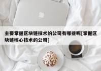 主要掌握区块链技术的公司有哪些呢[掌握区块链核心技术的公司]