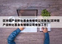 区块链产业孵化基金有哪些公司参加[区块链产业孵化基金有哪些公司参加工作]