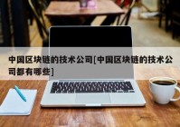 中国区块链的技术公司[中国区块链的技术公司都有哪些]